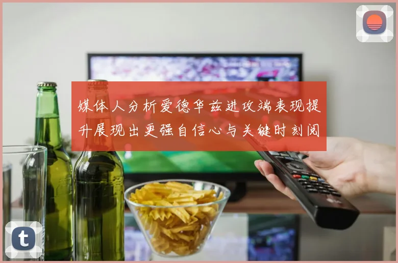 媒体人分析爱德华兹进攻端表现提升展现出更强自信心与关键时刻阅读能力