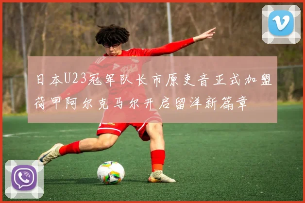 日本U23冠军队长市原吏音正式加盟荷甲阿尔克马尔开启留洋新篇章