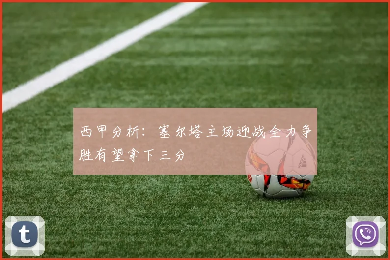 西甲分析：塞尔塔主场迎战全力争胜有望拿下三分