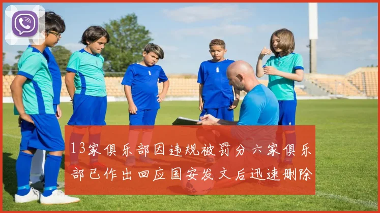 13家俱乐部因违规被罚分六家俱乐部已作出回应国安发文后迅速删除引发关注