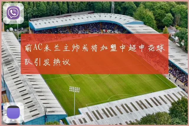 前AC米兰主帅或将加盟中超申花球队引发热议
