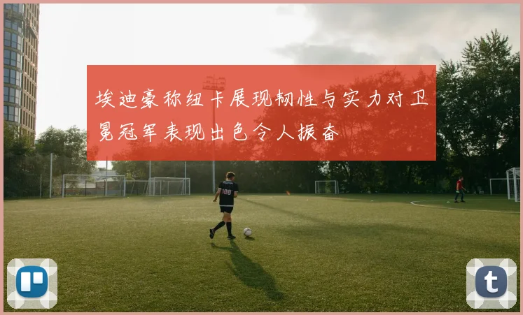 埃迪豪称纽卡展现韧性与实力对卫冕冠军表现出色令人振奋
