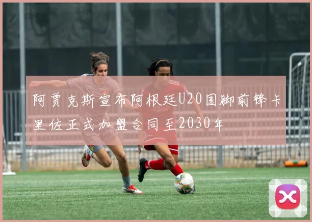 阿贾克斯宣布阿根廷U20国脚前锋卡里佐正式加盟合同至2030年