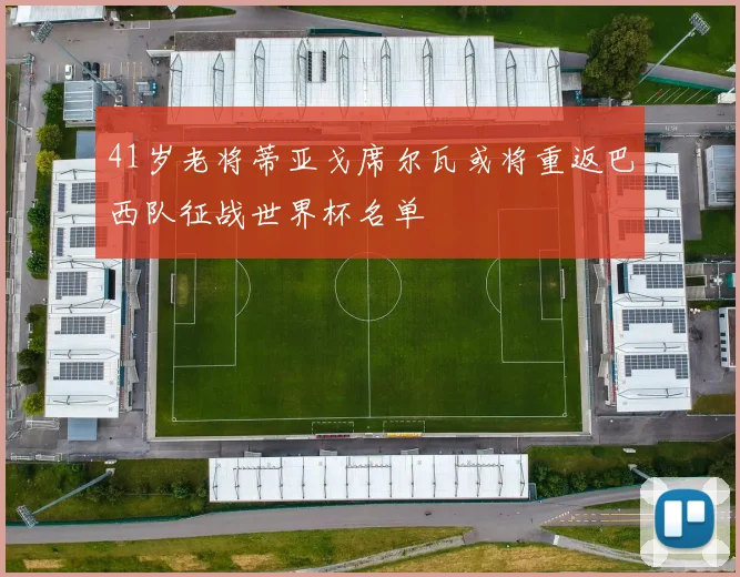 41岁老将蒂亚戈席尔瓦或将重返巴西队征战世界杯名单