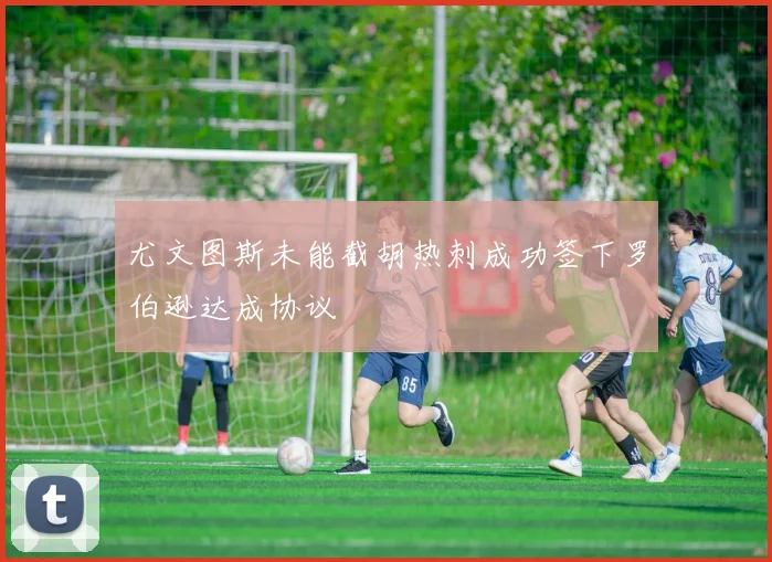 尤文图斯未能截胡热刺成功签下罗伯逊达成协议